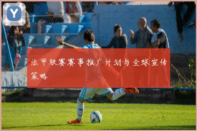 法甲联赛赛事推广计划与全球宣传策略