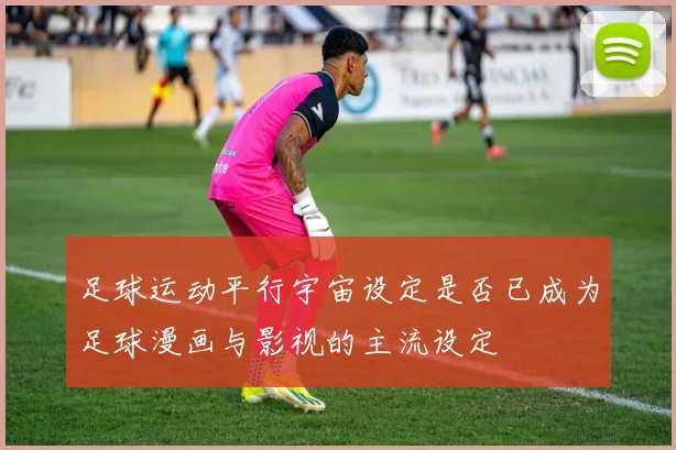 足球运动平行宇宙设定是否已成为足球漫画与影视的主流设定