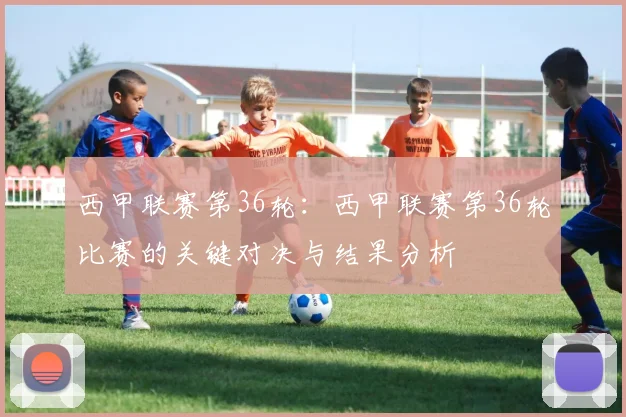 西甲联赛第36轮：西甲联赛第36轮比赛的关键对决与结果分析