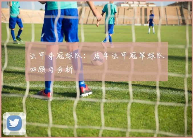 法甲夺冠球队：历年法甲冠军球队回顾与分析