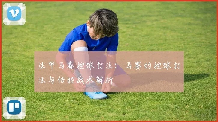 法甲马赛控球打法:马赛的控球打法与传控战术解析