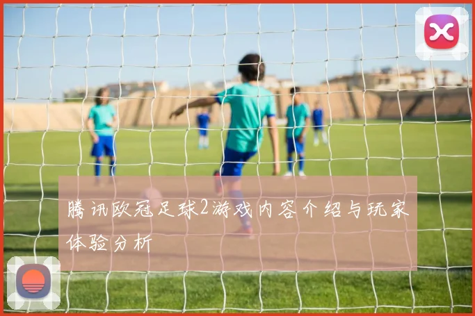 腾讯欧冠足球2游戏内容介绍与玩家体验分析