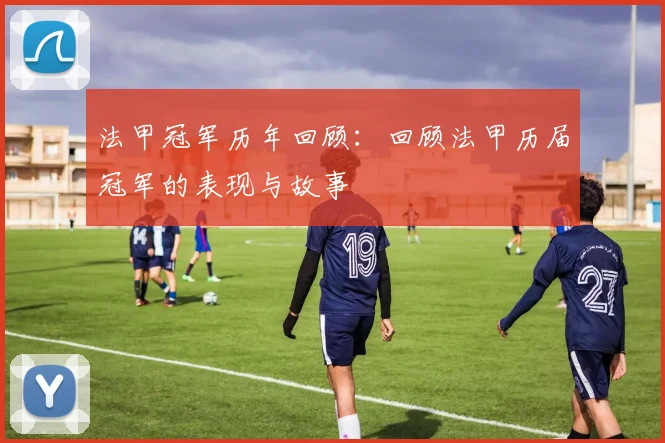 法甲冠军历年回顾：回顾法甲历届冠军的表现与故事