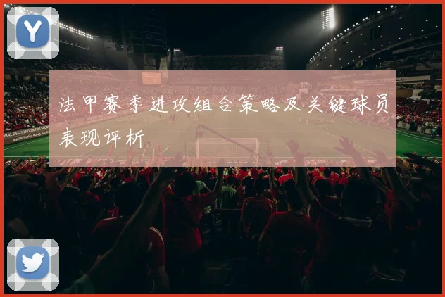 法甲赛季进攻组合策略及关键球员表现评析