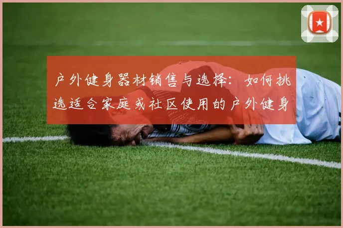 户外健身器材销售与选择：如何挑选适合家庭或社区使用的户外健身器材？