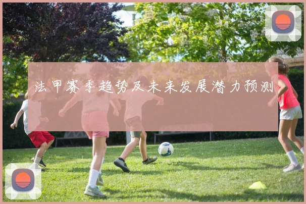 法甲赛季趋势及未来发展潜力预测